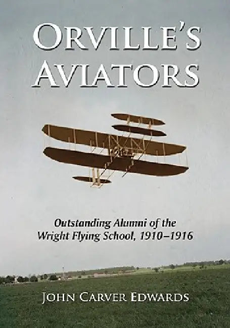 Orville's Aviators: Outstanding Alumni of the Wright Flying School, 1910-1916 by John Carver Edwards