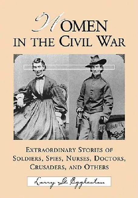 Women in the Civil War: Extraordinary Stories of Soldiers, Spies, Nurses, Doctors, Crusaders, and Others by Larry G. Eggleston