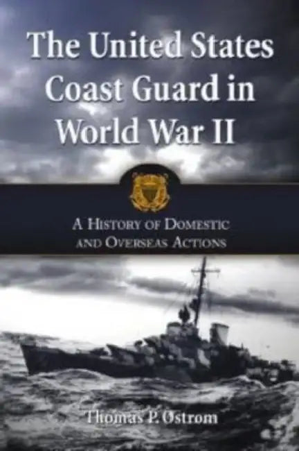 The United States Coast Guard in World War II: A History of Domestic and Overseas Actions by Thomas P. Ostrom