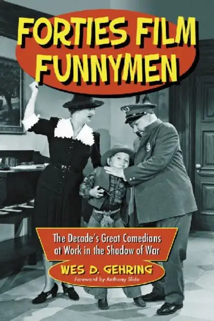Forties Film Funnymen: The Decade's Great Comedians at Work in the Shadow of War by Wes D. Gehring