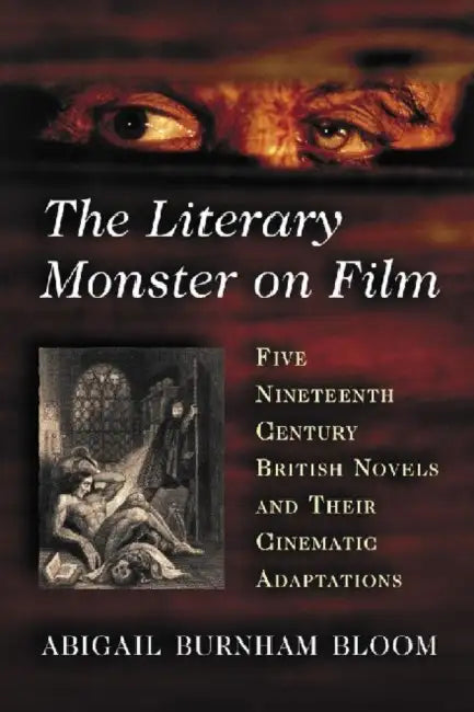 The Literary Monster on Film: Five Nineteenth Century British Novels and Their Cinematic Adaptations by Abigail Burnham Bloom