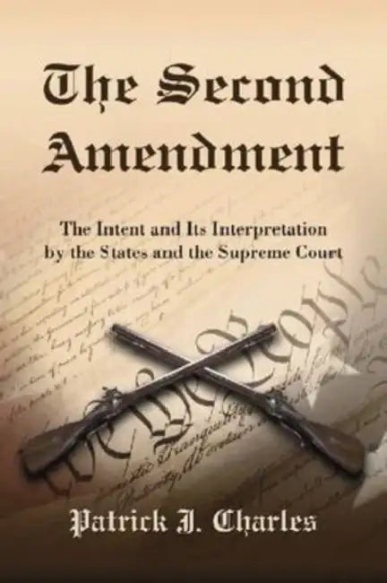 The Second Amendment: The Intent and Its Interpretation by the States and the Supreme Court by Patrick J. Charles