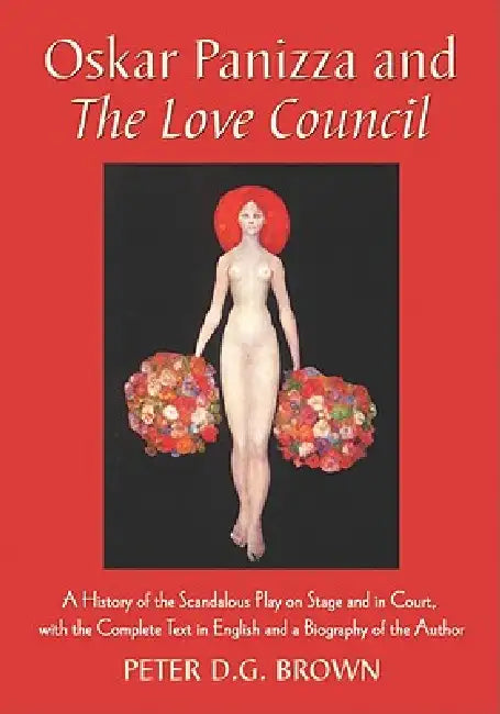 Oskar Panizza and The Love Council: A History of the Scandalous Play on Stage and in Court, with the Complete Text in English and a Biography of the A by Peter D. G. Brown