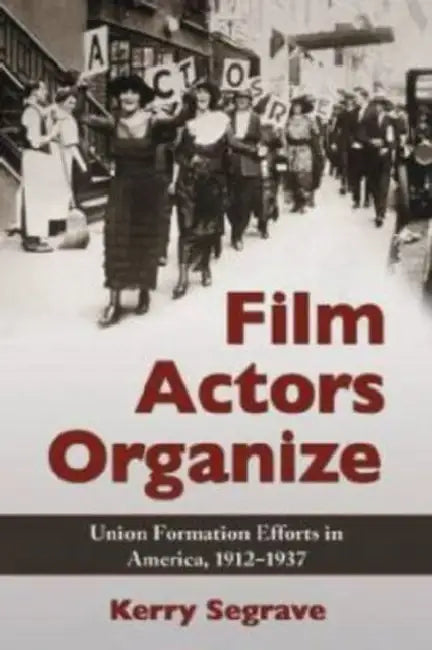 Film Actors Organize: Union Formation Efforts in America, 1912-1937 by Kerry Segrave
