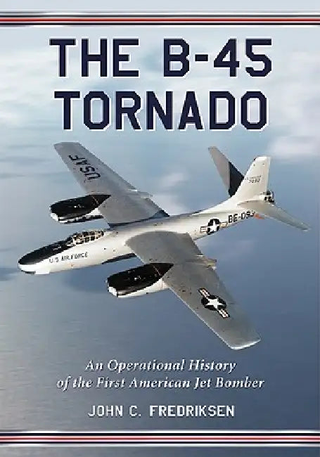 The B-45 Tornado: An Operational History of the First American Jet Bomber by John C. Fredriksen