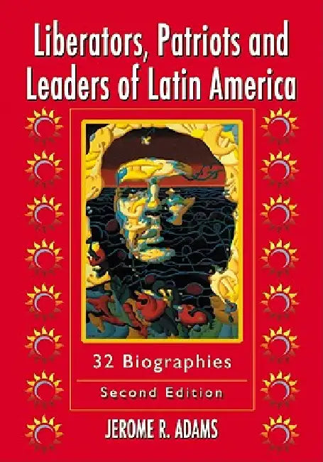 Liberators, Patriots and Leaders of Latin America: 32 Biographies, 2d ed. by Jerome R. Adams