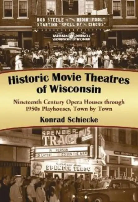 Historic Movie Theatres of Wisconsin: Nineteenth Century Opera Houses through 1950s Playhouses, Town by Town by Konrad Schiecke
