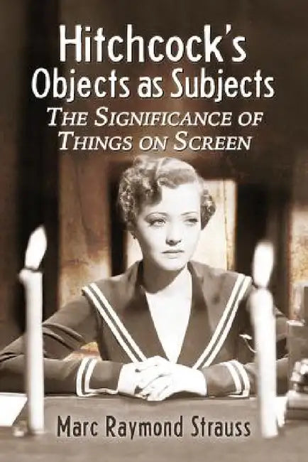 Hitchcock's Objects as Subjects: The Significance of Things on Screen by Marc Raymond Strauss