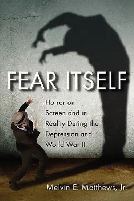 Fear Itself: Horror on Screen and in Reality During the Depression and World War II by Melvin E. Matthews