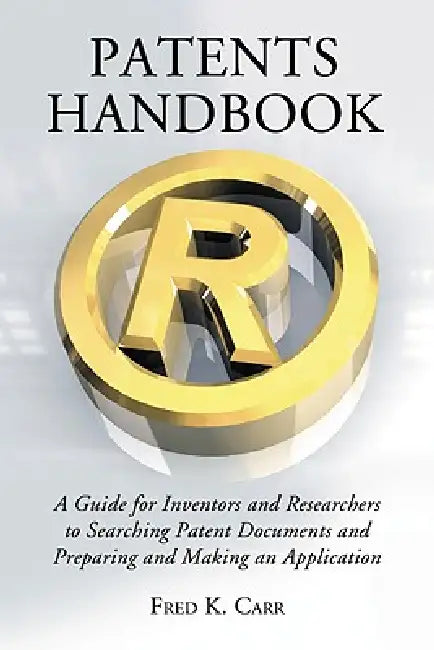 Patents Handbook: A Guide for Inventors and Researchers to Searching Patent Documents and Preparing and Making an Application by Fred K. Carr