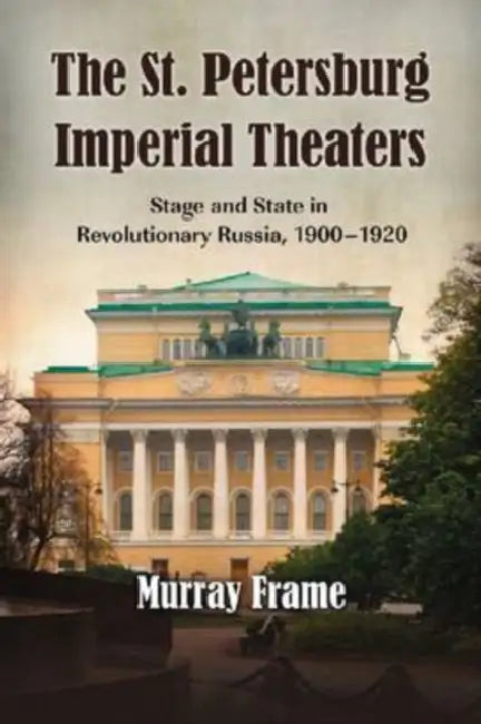 The St. Petersburg Imperial Theaters: Stage and State in Revolutionary Russia, 1900-1920 by Murray Frame