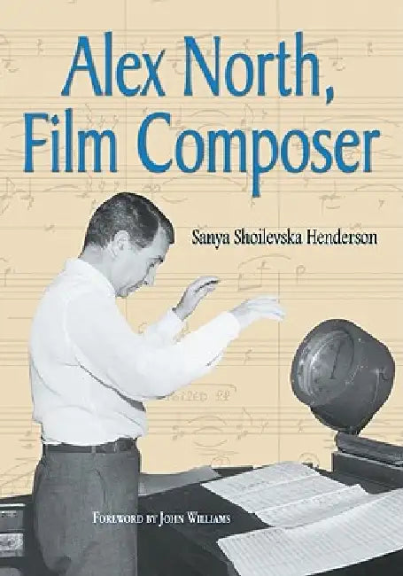 Alex North, Film Composer: A Biography, with Musical Analyses of A Streetcar Named Desire, Spartacus, The Misfits, Under the Volcano, and Prizzi's Hon by Sanya Shoilevska Henderson