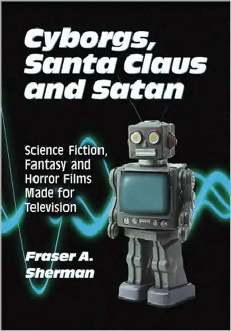 Cyborgs, Santa Claus and Satan: Science Fiction, Fantasy and Horror Films Made for Television by Fraser A. Sherman