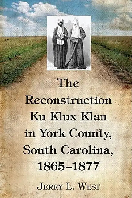 The Reconstruction Ku Klux Klan in York County, South Carolina, 1865-1877 by Jerry L. West