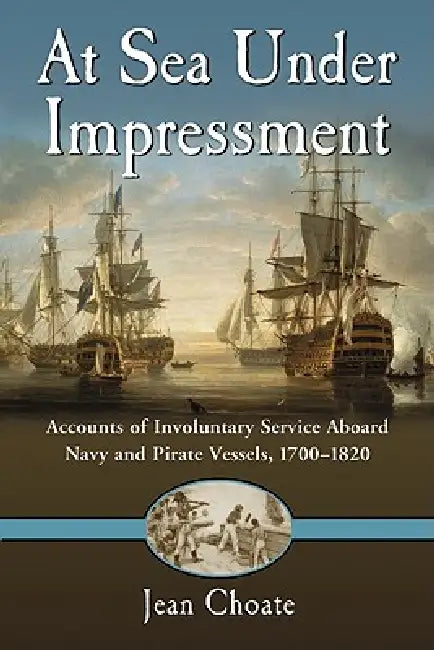 At Sea Under Impressment: Accounts of Involuntary Service Aboard Navy and Pirate Vessels, 1700-1820 by Jean Choate