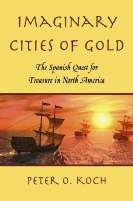 Imaginary Cities of Gold: The Spanish Quest for Treasure in North America by Peter O. Koch