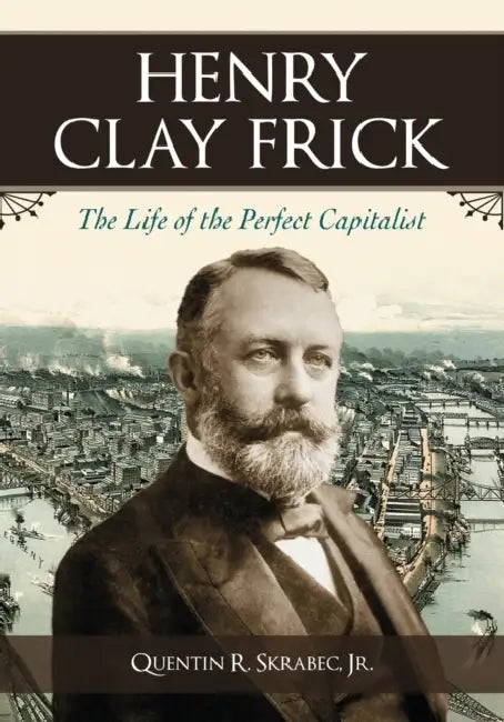 Henry Clay Frick: The Life of the Perfect Capitalist by Quentin R. Skrabec