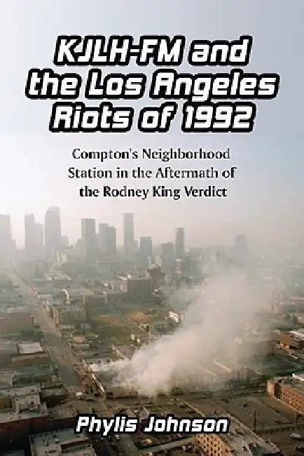 Kjlh-FM and the Los Angeles Riots of 1992: Compton's Neighborhood Station in the Aftermath of the Rodney King Verdict by Phylis Johnson