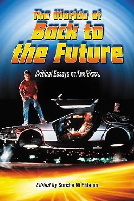 The Worlds of Back to the Future: Critical Essays on the Films by Ní Fhlainn, Sorcha