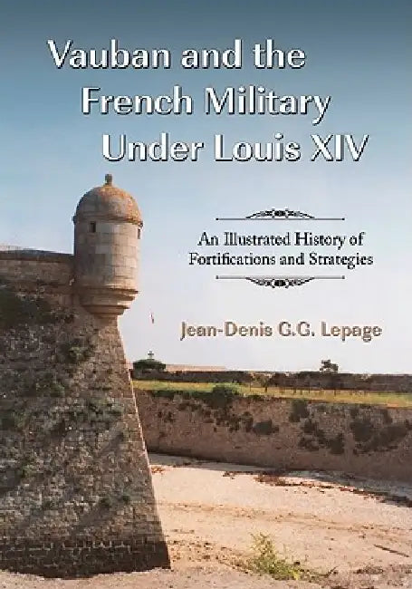 Vauban and the French Military Under Louis XIV: An Illustrated History of Fortifications and Strategies by Jean-Denis G. G. Lepage