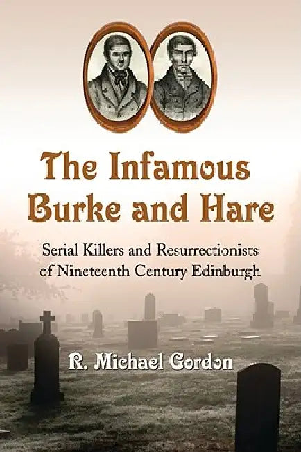 The Infamous Burke and Hare: Serial Killers and Resurrectionists of Nineteenth Century Edinburgh by R. Michael Gordon