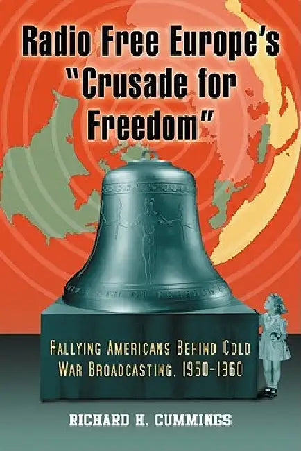 Radio Free Europe's "Crusade for Freedom": Rallying Americans Behind Cold War Broadcasting, 1950-1960 by Richard H. Cummings