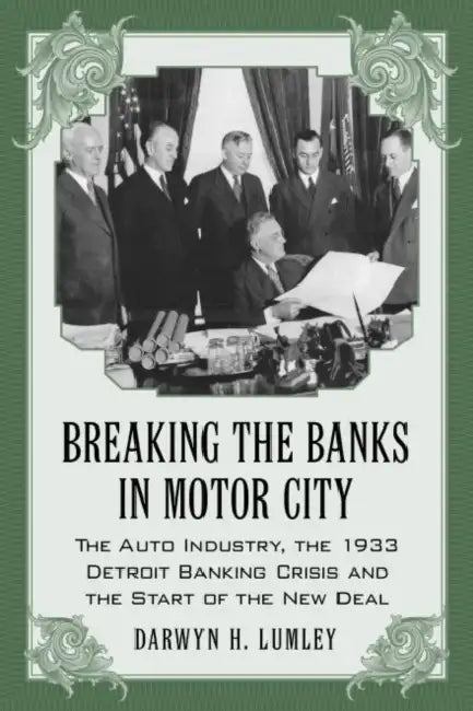 Breaking the Banks in Motor City: The Auto Industry, the 1933 Detroit Banking Crisis and the Start of the New Deal by Darwyn H. Lumley