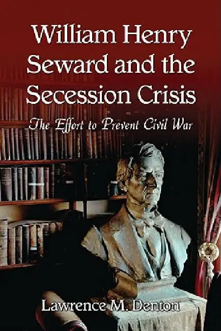 William Henry Seward and the Secession Crisis: The Effort to Prevent Civil War by Lawrence M. Denton