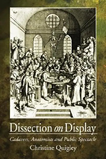 Dissection on Display: Cadavers, Anatomists and Public Spectacle by Christine Quigley