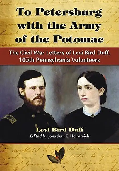 To Petersburg with the Army of the Potomac: The Civil War Letters of Levi Bird Duff, 105th Pennsylvania Volunteers by Levi Bird Duff