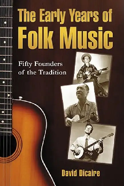 The Early Years of Folk Music: Fifty Founders of the Tradition by David Dicaire