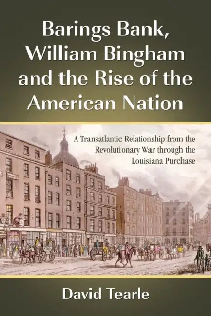 Barings Bank, William Bingham and the Rise of the American Nation: A Transatlantic Relationship from the Revolutionary War through the Louisiana Purch by David Tearle