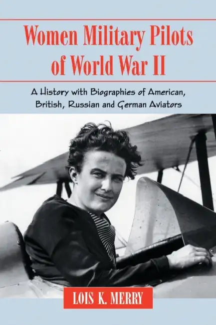 Women Military Pilots of World War II: A History with Biographies of American, British, Russian and German Aviators by Lois K. Merry