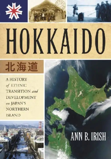 Hokkaido: A History of Ethnic Transition and Development on Japan's Northern Island by Ann B. Irish