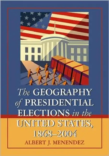 The Geography of Presidential Elections in the United States, 1868-2004 by Albert J. Menendez