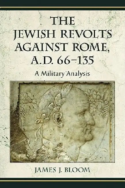 The Jewish Revolts Against Rome, A.D. 66-135: A Military Analysis by James J. Bloom