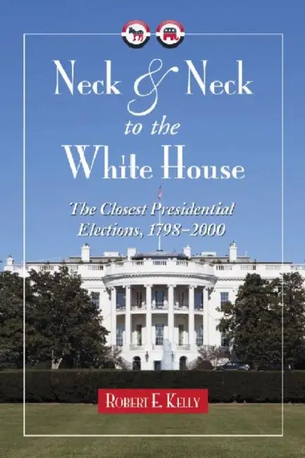 Neck and Neck to the White House: The Closest Presidential Elections, 1796-2000 by Robert E. Kelly