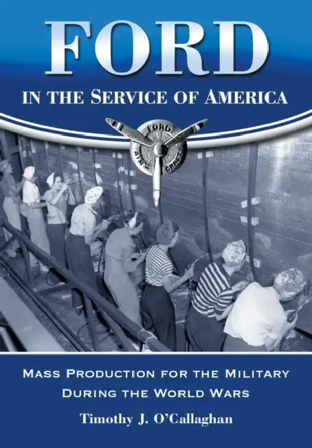 Ford in the Service of America: Mass Production for the Military During the World Wars by Timothy J. O'Callaghan