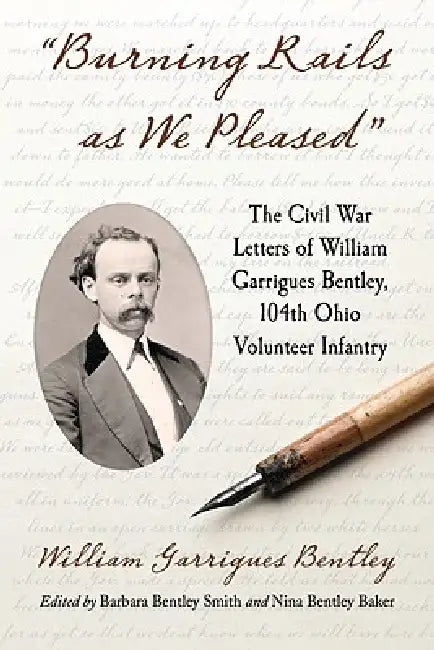 "Burning Rails as We Pleased": The Civil War Letters of William Garrigues Bentley, 104th Ohio Volunteer Infantry by William Garrigues Bentley, Barbara Bentley Smith, Nina Bentley Baker
