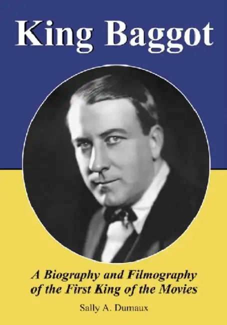King Baggot: A Biography and Filmography of the First King of the Movies by Sally A. Dumaux