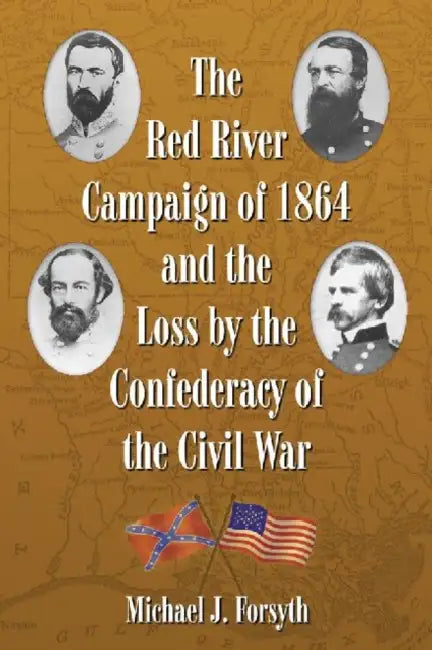 The Red River Campaign of 1864 and the Loss by the Confederacy of the Civil War by Michael J. Forsyth