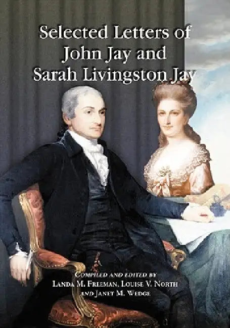 Selected Letters of John Jay and Sarah Livingston Jay: Correspondence by or to the First Chief Justice of the United States and His Wife by John Jay, Sarah Livingston Jay, Landa M. Freeman
