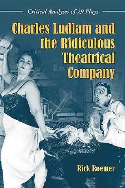 Charles Ludlam and the Ridiculous Theatrical Company: Critical Analyses of 29 Plays by Rick Roemer