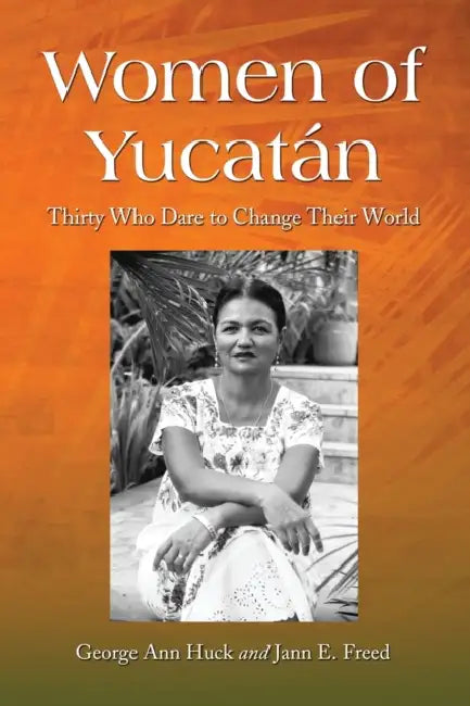 Women of Yucatan: Thirty Who Dare to Change Their World by George Ann Huck, Jann E. Freed