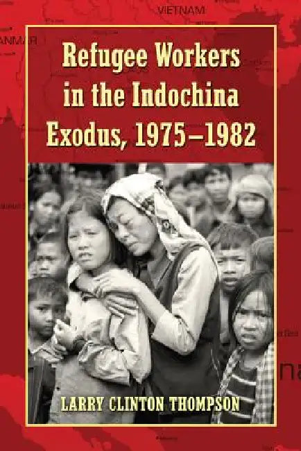 Refugee Workers in the Indochina Exodus, 1975-1982 by Larry Clinton Thompson