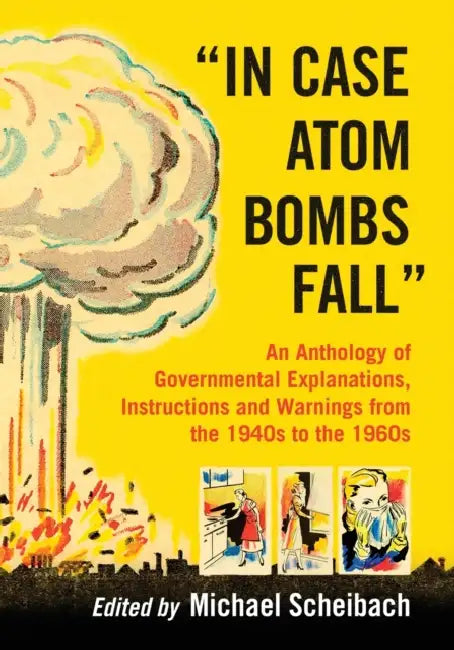 In Case Atom Bombs Fall: An Anthology of Governmental Explanations, Instructions and Warnings from the 1940s to the 1960s by Michael Scheibach