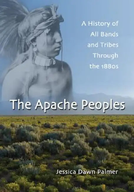 The Apache Peoples: A History of All Bands and Tribes Through the 1880s by Jessica Dawn Palmer