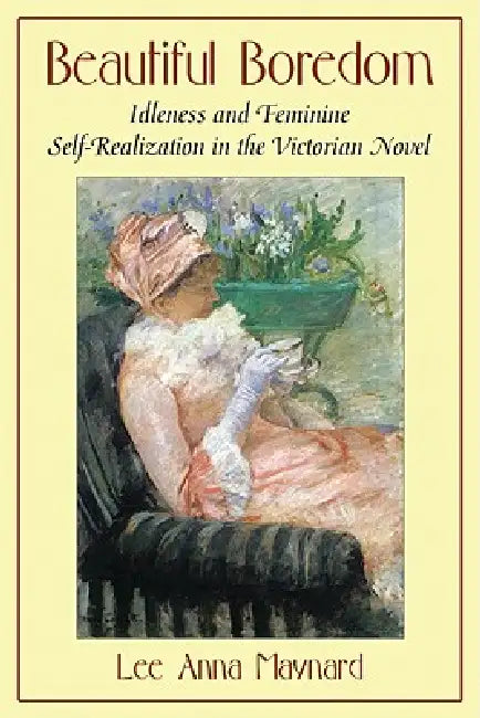Beautiful Boredom: Idleness and Feminine Self-Realization in the Victorian Novel by Lee Anna Maynard