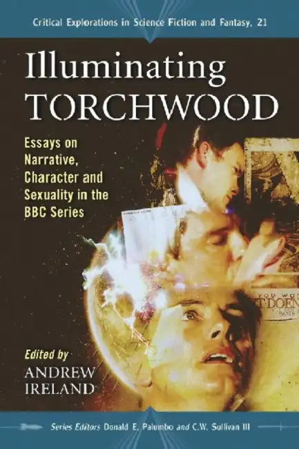 Illuminating Torchwood: Essays on Narrative, Character and Sexuality in the BBC Series by Andrew Ireland, Donald E. Palumbo, III Sullivan C. W.
