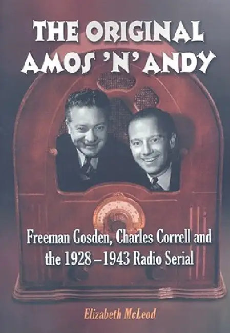 The Original Amos 'n' Andy: Freeman Gosden, Charles Correll and the 1928-1943 Radio Serial by Elizabeth McLeod
